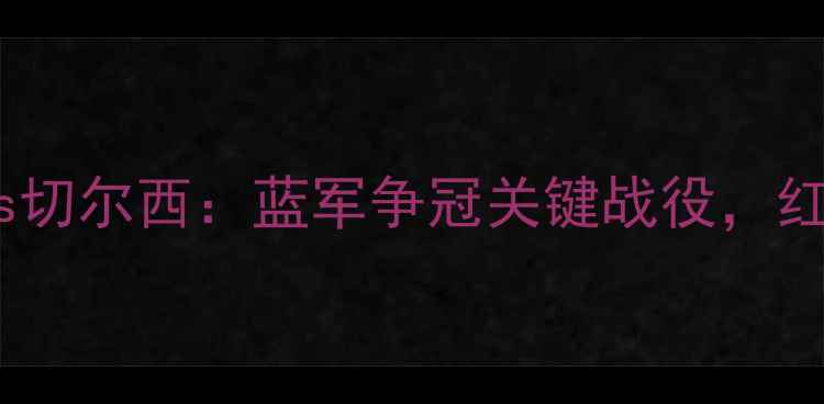 图片 英超焦点战西布罗姆vs切尔西：蓝军争冠关键战役，红白对抗暗藏战术玄机1