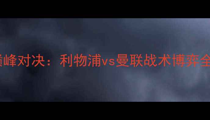 图片 英超焦点战迪马与丹尼尔的巅峰对决：利物浦vs曼联战术博弈全（附球员数据与赛事前瞻）2