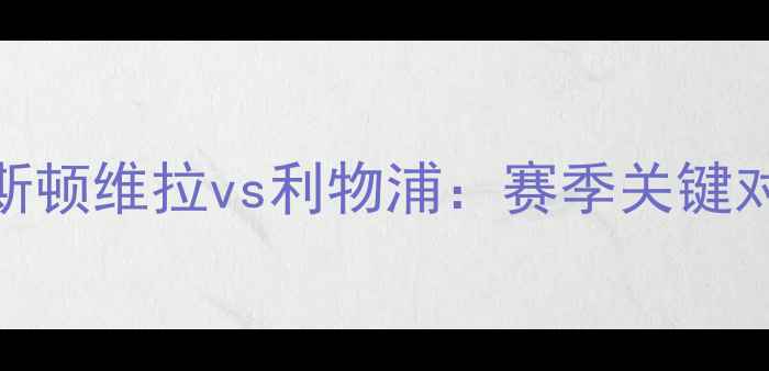 图片 英超焦点战阿斯顿维拉vs利物浦：赛季关键对决前瞻与战术