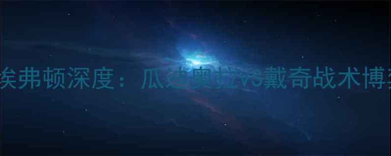 图片 英超焦点战！曼城vs埃弗顿深度：瓜迪奥拉VS戴奇战术博弈，历史交锋+阵容大