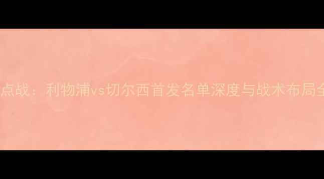 图片 英超焦点战：利物浦vs切尔西首发名单深度与战术布局全前瞻1