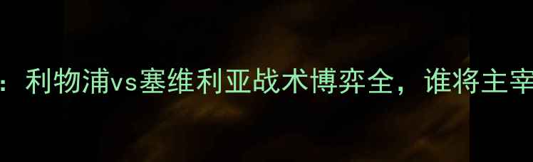 图片 英超焦点战：利物浦vs塞维利亚战术博弈全，谁将主宰英西对决？
