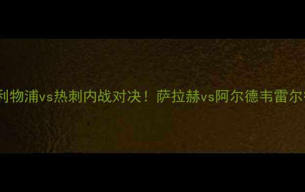 图片 英超焦点战：利物浦vs热刺内战对决！萨拉赫vs阿尔德韦雷尔德攻防博弈全1