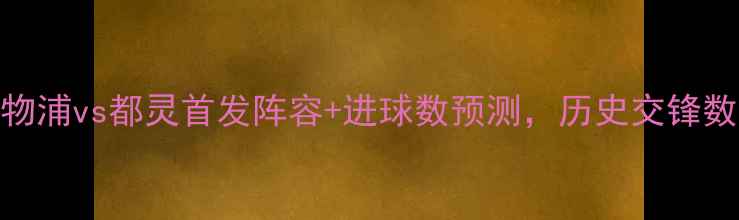 图片 英超焦点战：利物浦vs都灵首发阵容+进球数预测，历史交锋数据揭示胜负关键