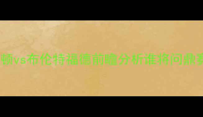图片 英超焦点战：博尔顿vs布伦特福德前瞻分析谁将问鼎赛季争冠关键战？1