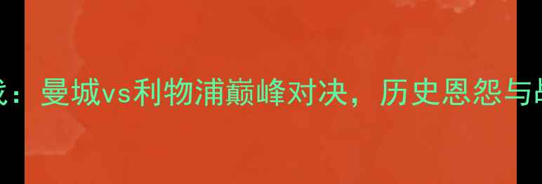 图片 英超焦点战：曼城vs利物浦巅峰对决，历史恩怨与战术博弈全