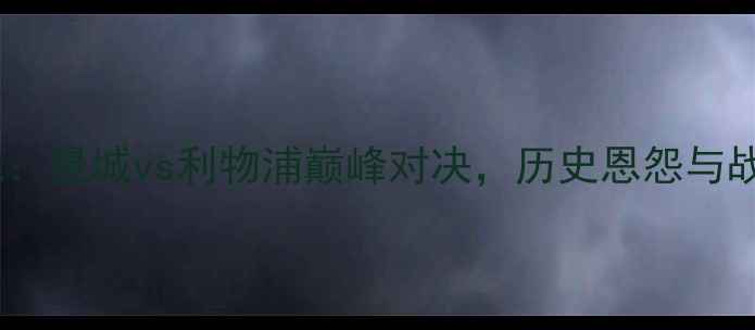 图片 英超焦点战：曼城vs利物浦巅峰对决，历史恩怨与战术博弈全1