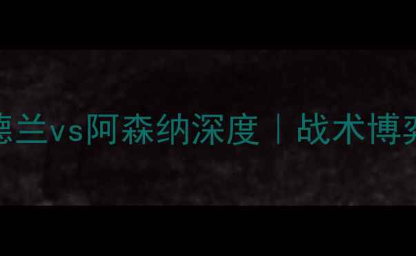 图片 英超焦点战：桑德兰vs阿森纳深度｜战术博弈与争四关键战役