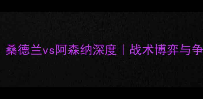 图片 英超焦点战：桑德兰vs阿森纳深度｜战术博弈与争四关键战役1