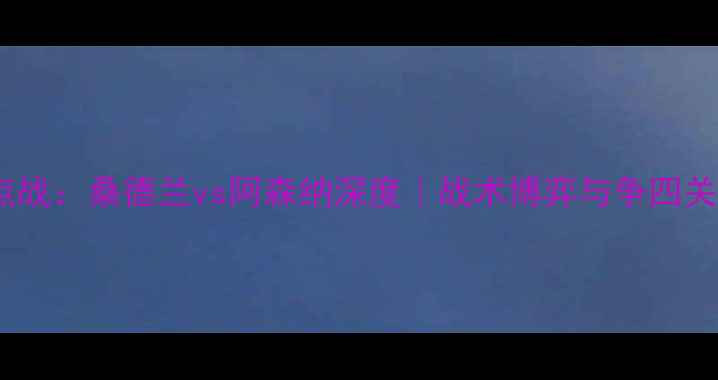 图片 英超焦点战：桑德兰vs阿森纳深度｜战术博弈与争四关键战役2