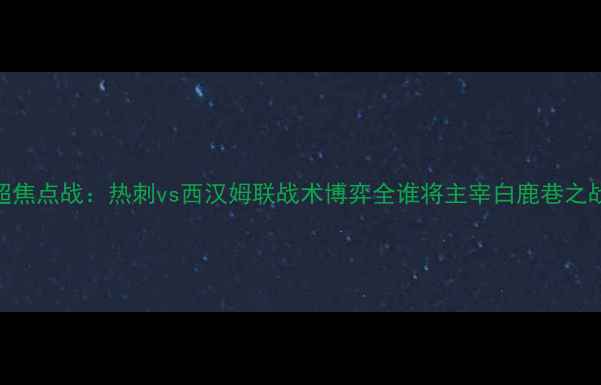 图片 英超焦点战：热刺vs西汉姆联战术博弈全谁将主宰白鹿巷之战？