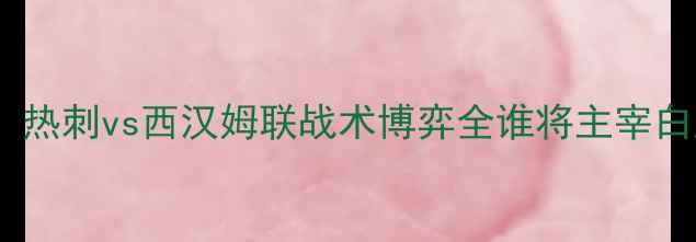 图片 英超焦点战：热刺vs西汉姆联战术博弈全谁将主宰白鹿巷之战？2
