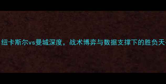 图片 英超焦点战：纽卡斯尔vs曼城深度，战术博弈与数据支撑下的胜负天平如何倾斜？