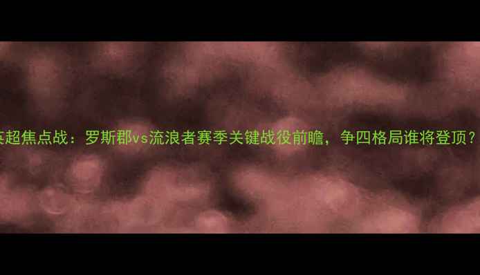 图片 英超焦点战：罗斯郡vs流浪者赛季关键战役前瞻，争四格局谁将登顶？1