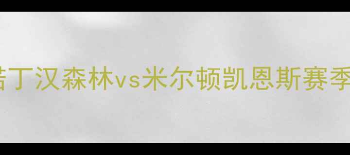图片 英超焦点战：诺丁汉森林vs米尔顿凯恩斯赛季关键对决前瞻2