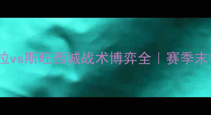 图片 英超焦点战：阿斯顿维拉vs斯旺西城战术博弈全｜赛季末争四关键战役数据预测1