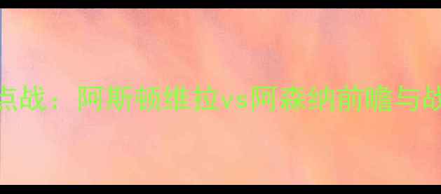 图片 英超焦点战：阿斯顿维拉vs阿森纳前瞻与战术深度