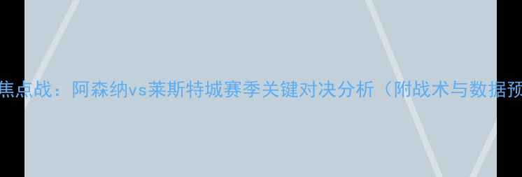 图片 英超焦点战：阿森纳vs莱斯特城赛季关键对决分析（附战术与数据预测）