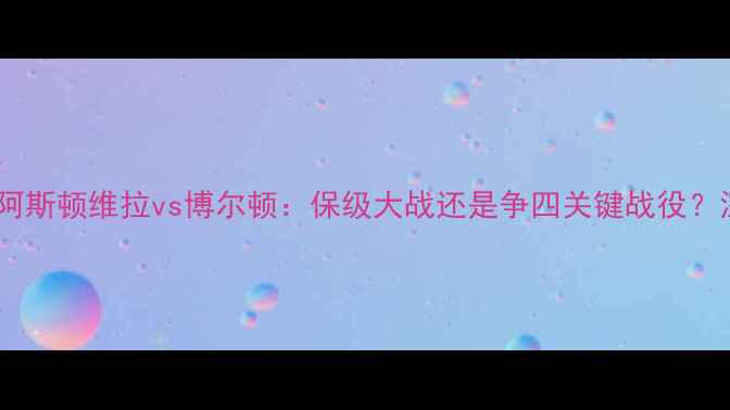 图片 英超焦点战｜阿斯顿维拉vs博尔顿：保级大战还是争四关键战役？深度双雄对决1