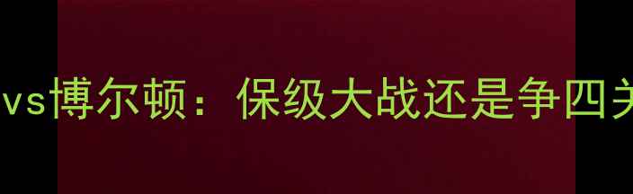 图片 英超焦点战｜阿斯顿维拉vs博尔顿：保级大战还是争四关键战役？深度双雄对决2