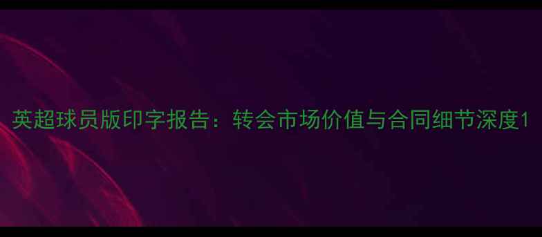 图片 英超球员版印字报告：转会市场价值与合同细节深度1