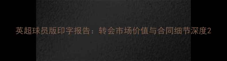 图片 英超球员版印字报告：转会市场价值与合同细节深度2
