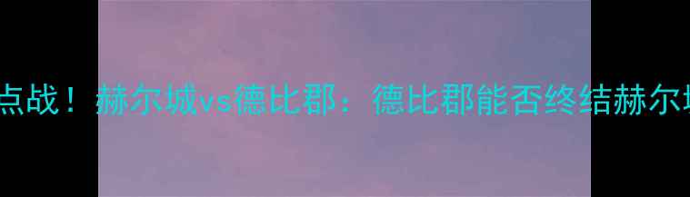 图片 英超补赛焦点战！赫尔城vs德比郡：德比郡能否终结赫尔城六连平？1