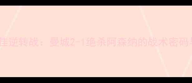 图片 英超赛季最佳逆转战：曼城2-1绝杀阿森纳的战术密码与历史意义2