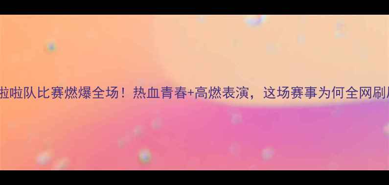 图片 荆州啦啦队比赛燃爆全场！热血青春+高燃表演，这场赛事为何全网刷屏？2