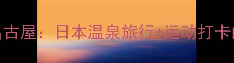 图片 草津温泉vs名古屋：日本温泉旅行+运动打卡的终极对决！