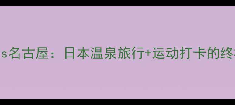 图片 草津温泉vs名古屋：日本温泉旅行+运动打卡的终极对决！1