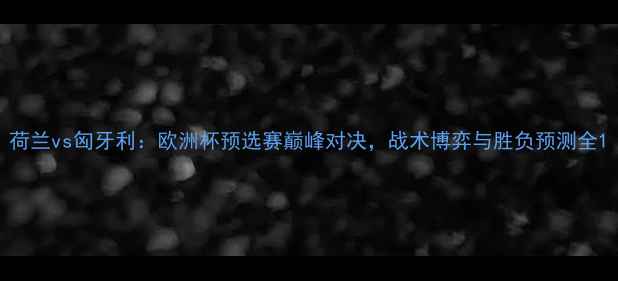 图片 荷兰vs匈牙利：欧洲杯预选赛巅峰对决，战术博弈与胜负预测全1