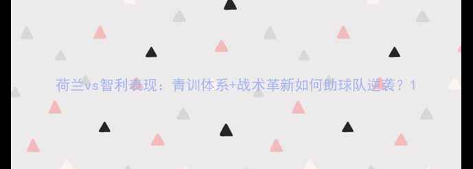 图片 荷兰vs智利表现：青训体系+战术革新如何助球队逆袭？1