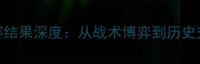 图片 荷兰vs法国比赛结果深度：从战术博弈到历史交锋的全面复盘