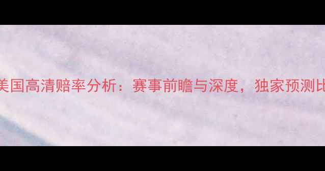 图片 荷兰vs美国高清赔率分析：赛事前瞻与深度，独家预测比分走势