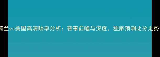 图片 荷兰vs美国高清赔率分析：赛事前瞻与深度，独家预测比分走势1