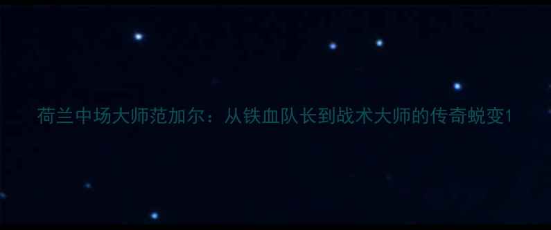 图片 荷兰中场大师范加尔：从铁血队长到战术大师的传奇蜕变1