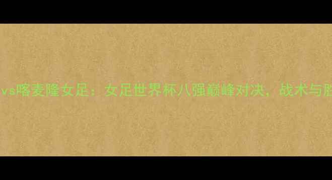 图片 荷兰女足vs喀麦隆女足：女足世界杯八强巅峰对决，战术与胜负预测2