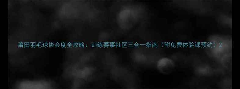 图片 莆田羽毛球协会度全攻略：训练赛事社区三合一指南（附免费体验课预约）2