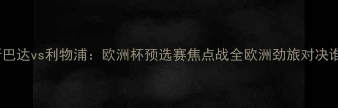 图片 莫斯科斯巴达vs利物浦：欧洲杯预选赛焦点战全欧洲劲旅对决谁将问鼎1