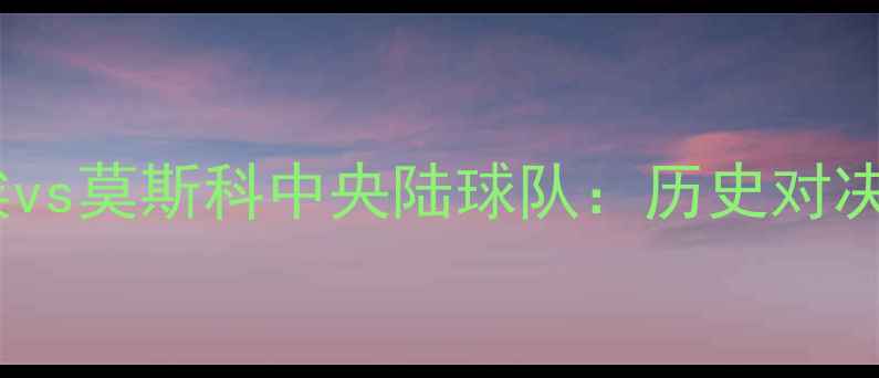 图片 莫斯科苏维埃vs莫斯科中央陆球队：历史对决VS现代竞技2