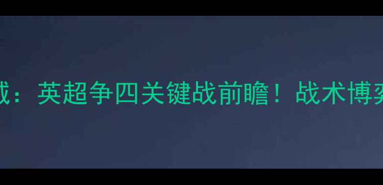 图片 莱斯特城vs赫尔城：英超争四关键战前瞻！战术博弈与保级悬念深度