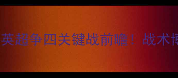 图片 莱斯特城vs赫尔城：英超争四关键战前瞻！战术博弈与保级悬念深度2