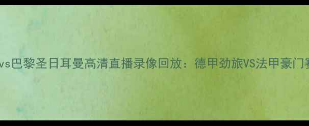 图片 莱比锡vs巴黎圣日耳曼高清直播录像回放：德甲劲旅VS法甲豪门赛事全2