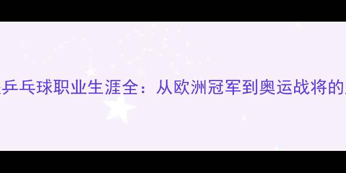 图片 萨姆索诺夫乒乓球职业生涯全：从欧洲冠军到奥运战将的成长与传奇