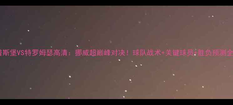图片 萨尔普斯堡VS特罗姆瑟高清：挪威超巅峰对决！球队战术+关键球员+胜负预测全公开1