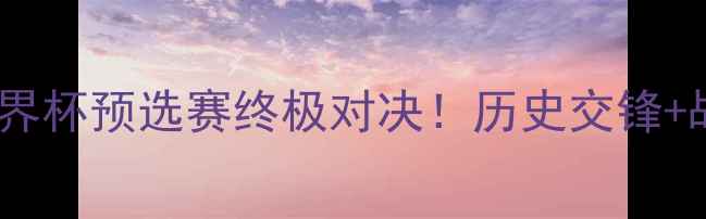 图片 萨尔瓦多vs阿根廷：世界杯预选赛终极对决！历史交锋+战术分析+预测比分全🔥