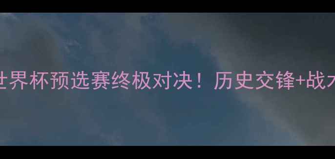 图片 萨尔瓦多vs阿根廷：世界杯预选赛终极对决！历史交锋+战术分析+预测比分全🔥1