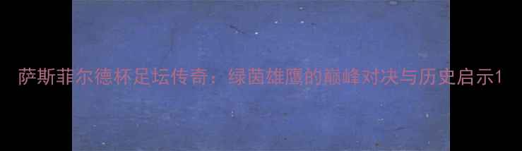 图片 萨斯菲尔德杯足坛传奇：绿茵雄鹰的巅峰对决与历史启示1