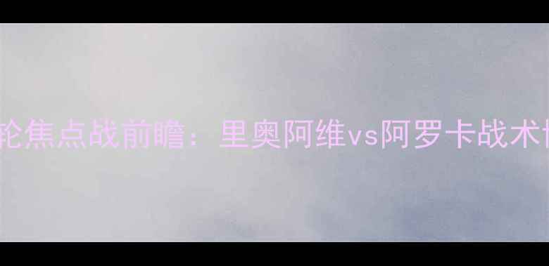 图片 葡萄牙超级联赛第18轮焦点战前瞻：里奥阿维vs阿罗卡战术博弈与争冠悬念深度1